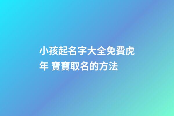 小孩起名字大全免費虎年 寶寶取名的方法